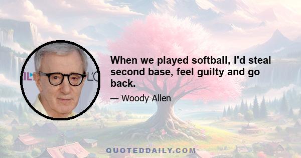 When we played softball, I'd steal second base, feel guilty and go back.