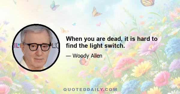 When you are dead, it is hard to find the light switch.