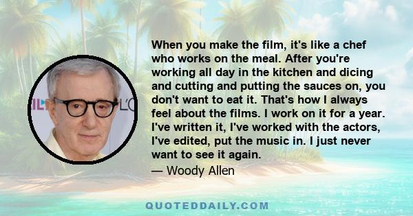 When you make the film, it's like a chef who works on the meal. After you're working all day in the kitchen and dicing and cutting and putting the sauces on, you don't want to eat it. That's how I always feel about the