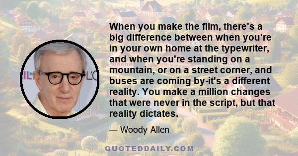 When you make the film, there's a big difference between when you're in your own home at the typewriter, and when you're standing on a mountain, or on a street corner, and buses are coming by-it's a different reality.