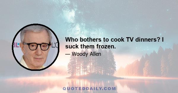 Who bothers to cook TV dinners? I suck them frozen.