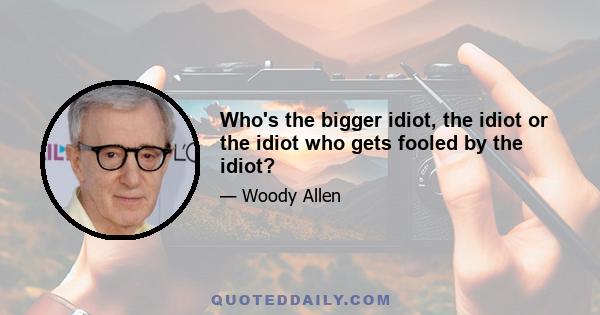 Who's the bigger idiot, the idiot or the idiot who gets fooled by the idiot?