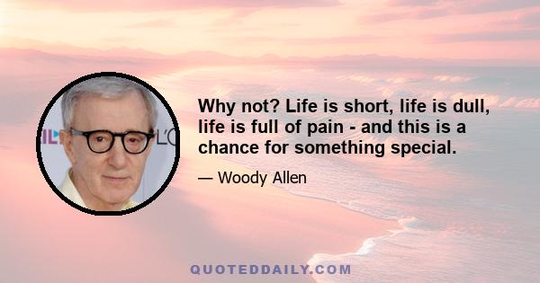 Why not? Life is short, life is dull, life is full of pain - and this is a chance for something special.