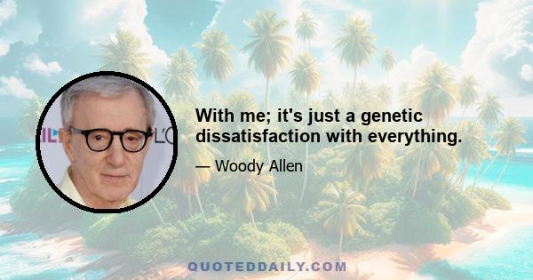 With me; it's just a genetic dissatisfaction with everything.