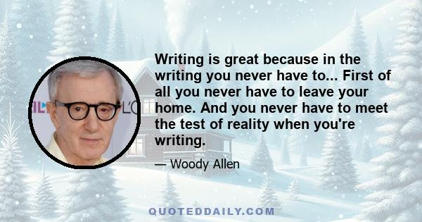 Writing is great because in the writing you never have to... First of all you never have to leave your home. And you never have to meet the test of reality when you're writing.