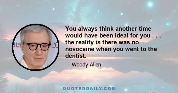 You always think another time would have been ideal for you . . . the reality is there was no novocaine when you went to the dentist.