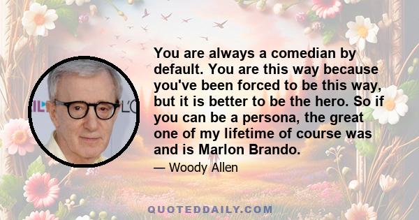 You are always a comedian by default. You are this way because you've been forced to be this way, but it is better to be the hero. So if you can be a persona, the great one of my lifetime of course was and is Marlon