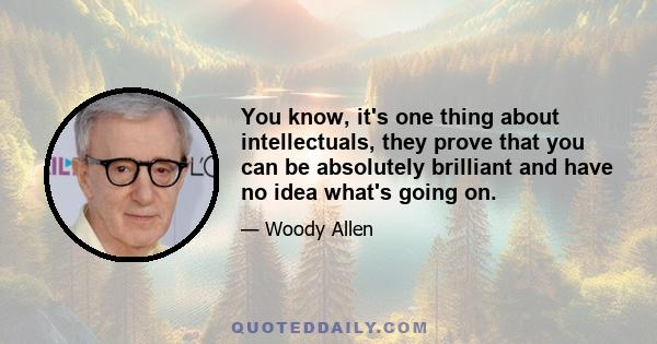 You know, it's one thing about intellectuals, they prove that you can be absolutely brilliant and have no idea what's going on.