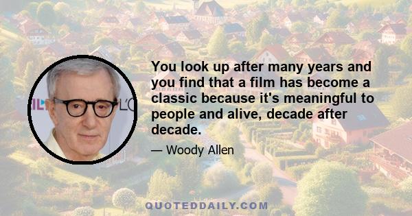 You look up after many years and you find that a film has become a classic because it's meaningful to people and alive, decade after decade.