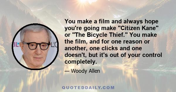 You make a film and always hope you're going make Citizen Kane or The Bicycle Thief. You make the film, and for one reason or another, one clicks and one doesn't, but it's out of your control completely.