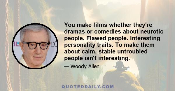 You make films whether they're dramas or comedies about neurotic people. Flawed people. Interesting personality traits. To make them about calm, stable untroubled people isn't interesting.