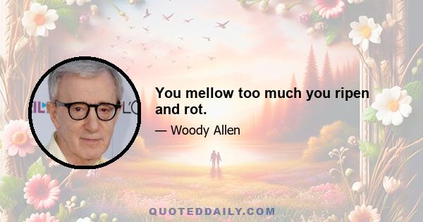 You mellow too much you ripen and rot.