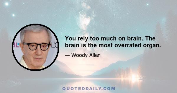 You rely too much on brain. The brain is the most overrated organ.