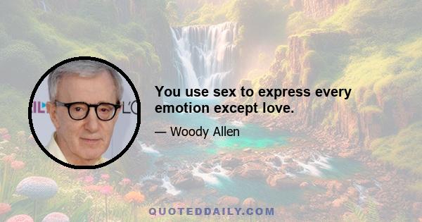 You use sex to express every emotion except love.