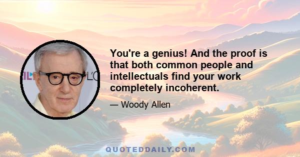 You're a genius! And the proof is that both common people and intellectuals find your work completely incoherent.