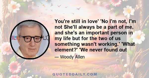 You're still in love' 'No I'm not, I'm not She'll always be a part of me, and she's an important person in my life but for the two of us something wasn't working.' 'What element?' 'We never found out