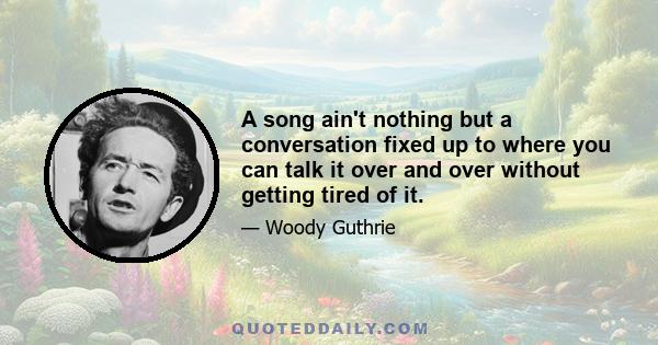 A song ain't nothing but a conversation fixed up to where you can talk it over and over without getting tired of it.