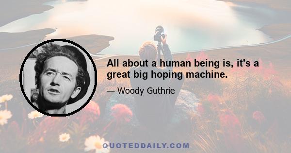 All about a human being is, it's a great big hoping machine.