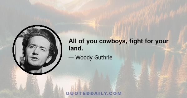 All of you cowboys, fight for your land.