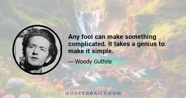 Any fool can make something complicated. It takes a genius to make it simple.