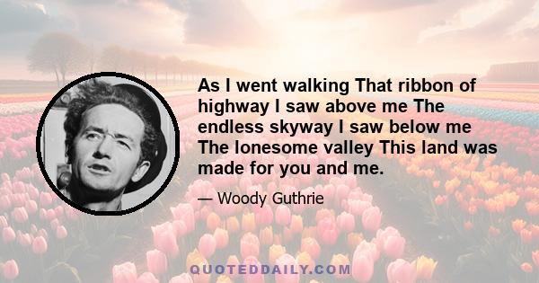 As I went walking That ribbon of highway I saw above me The endless skyway I saw below me The lonesome valley This land was made for you and me.