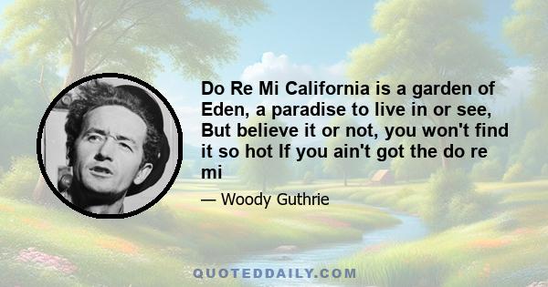 Do Re Mi California is a garden of Eden, a paradise to live in or see, But believe it or not, you won't find it so hot If you ain't got the do re mi