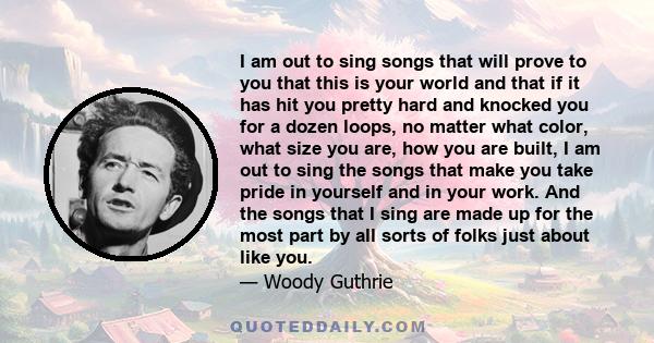 I am out to sing songs that will prove to you that this is your world and that if it has hit you pretty hard and knocked you for a dozen loops, no matter what color, what size you are, how you are built, I am out to