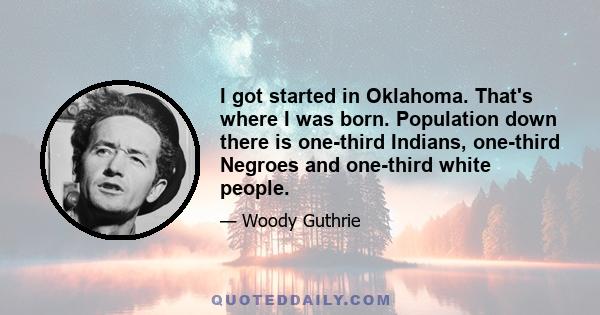 I got started in Oklahoma. That's where I was born. Population down there is one-third Indians, one-third Negroes and one-third white people.