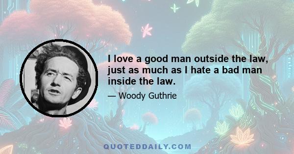 I love a good man outside the law, just as much as I hate a bad man inside the law.