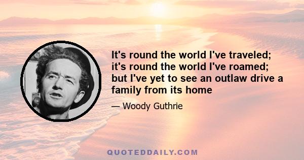 It's round the world I've traveled; it's round the world I've roamed; but I've yet to see an outlaw drive a family from its home