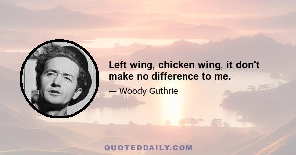 Left wing, chicken wing, it don't make no difference to me.