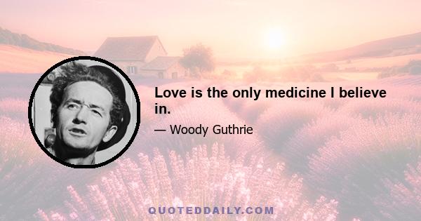 Love is the only medicine I believe in.