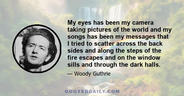 My eyes has been my camera taking pictures of the world and my songs has been my messages that I tried to scatter across the back sides and along the steps of the fire escapes and on the window sills and through the