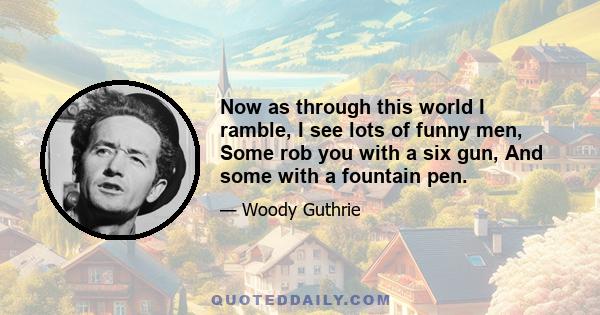 Now as through this world I ramble, I see lots of funny men, Some rob you with a six gun, And some with a fountain pen.