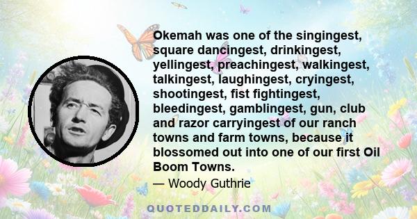 Okemah was one of the singingest, square dancingest, drinkingest, yellingest, preachingest, walkingest, talkingest, laughingest, cryingest, shootingest, fist fightingest, bleedingest, gamblingest, gun, club and razor