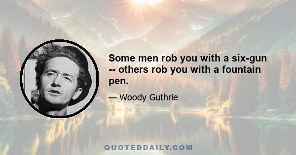 Some men rob you with a six-gun -- others rob you with a fountain pen.