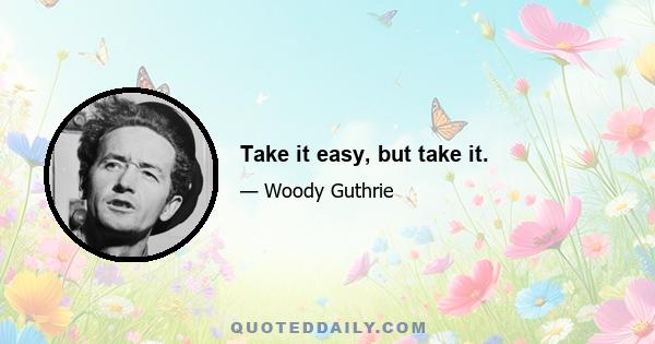 Take it easy, but take it.