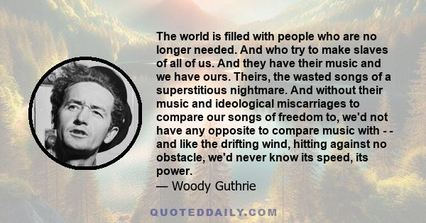 The world is filled with people who are no longer needed. And who try to make slaves of all of us. And they have their music and we have ours. Theirs, the wasted songs of a superstitious nightmare. And without their