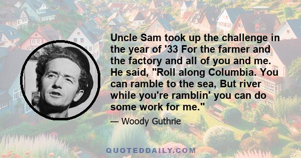 Uncle Sam took up the challenge in the year of '33 For the farmer and the factory and all of you and me. He said, Roll along Columbia. You can ramble to the sea, But river while you're ramblin' you can do some work for