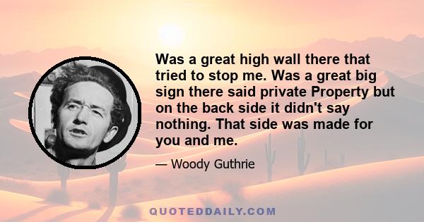 Was a great high wall there that tried to stop me. Was a great big sign there said private Property but on the back side it didn't say nothing. That side was made for you and me.