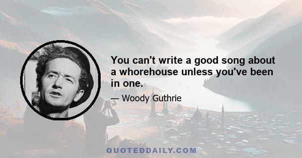 You can't write a good song about a whorehouse unless you've been in one.