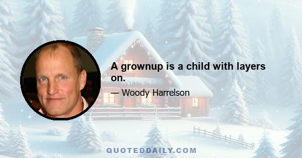 A grownup is a child with layers on.