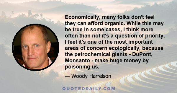 Economically, many folks don't feel they can afford organic. While this may be true in some cases, I think more often than not it's a question of priority. I feel it's one of the most important areas of concern