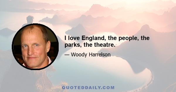 I love England, the people, the parks, the theatre.