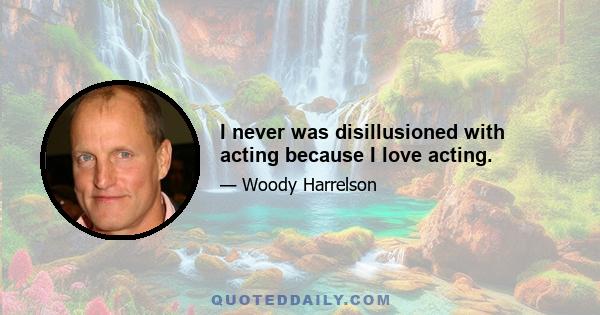 I never was disillusioned with acting because I love acting.