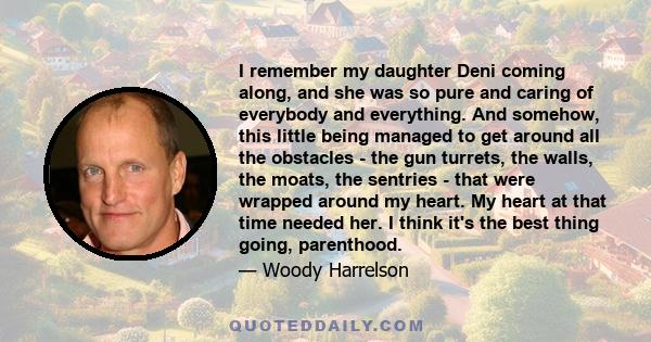 I remember my daughter Deni coming along, and she was so pure and caring of everybody and everything. And somehow, this little being managed to get around all the obstacles - the gun turrets, the walls, the moats, the