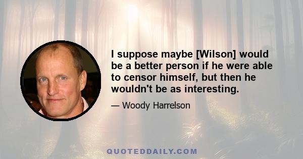 I suppose maybe [Wilson] would be a better person if he were able to censor himself, but then he wouldn't be as interesting.