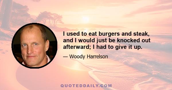 I used to eat burgers and steak, and I would just be knocked out afterward; I had to give it up.