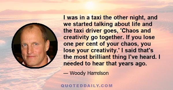 I was in a taxi the other night, and we started talking about life and the taxi driver goes, 'Chaos and creativity go together. If you lose one per cent of your chaos, you lose your creativity.' I said that's the most