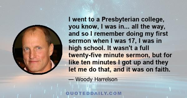 I went to a Presbyterian college, you know, I was in... all the way, and so I remember doing my first sermon when I was 17, I was in high school. It wasn't a full twenty-five minute sermon, but for like ten minutes I